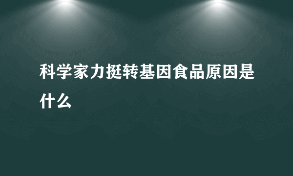 科学家力挺转基因食品原因是什么