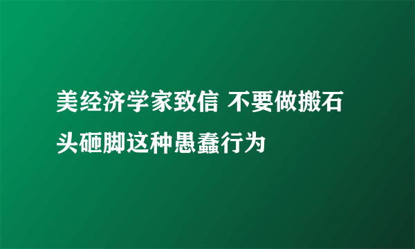 美经济学家致信 不要做搬石头砸脚这种愚蠢行为