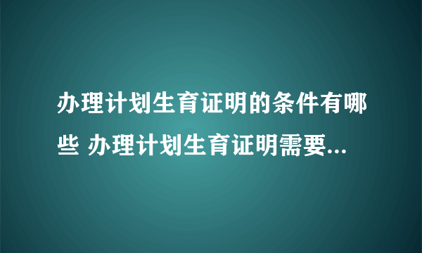 办理计划生育证明的条件有哪些 办理计划生育证明需要哪些程序