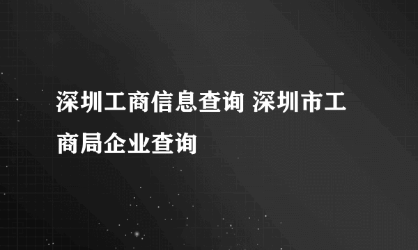 深圳工商信息查询 深圳市工商局企业查询