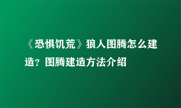 《恐惧饥荒》狼人图腾怎么建造？图腾建造方法介绍