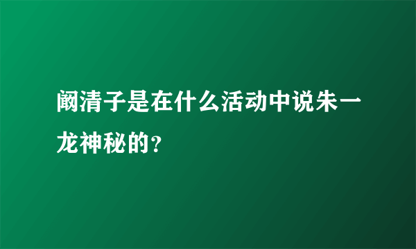 阚清子是在什么活动中说朱一龙神秘的？