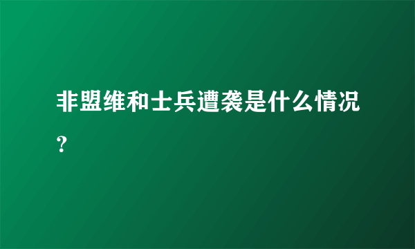 非盟维和士兵遭袭是什么情况？