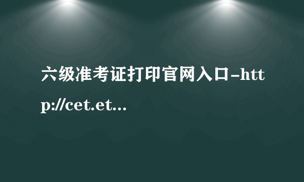 六级准考证打印官网入口-http://cet.etest.edu.cn