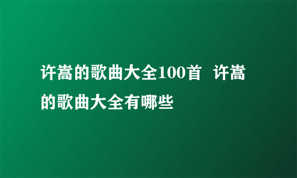 许嵩的歌曲大全100首  许嵩的歌曲大全有哪些