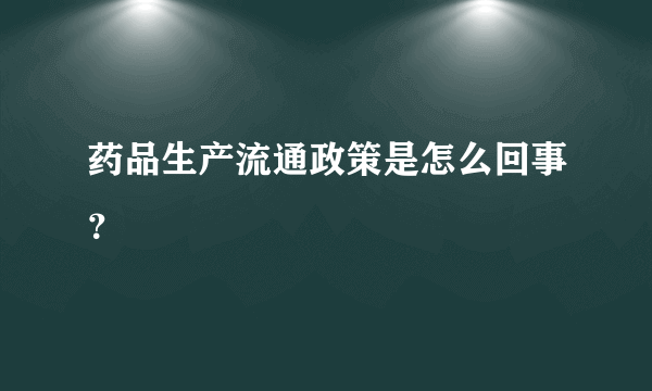 药品生产流通政策是怎么回事？