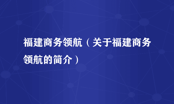 福建商务领航（关于福建商务领航的简介）