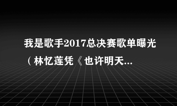 我是歌手2017总决赛歌单曝光（林忆莲凭《也许明天》夺冠）