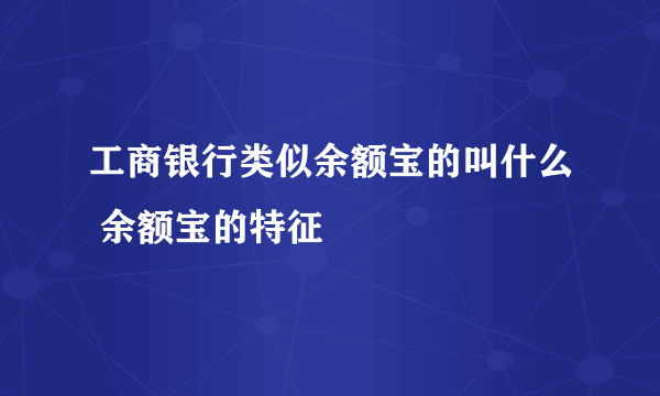 工商银行类似余额宝的叫什么 余额宝的特征