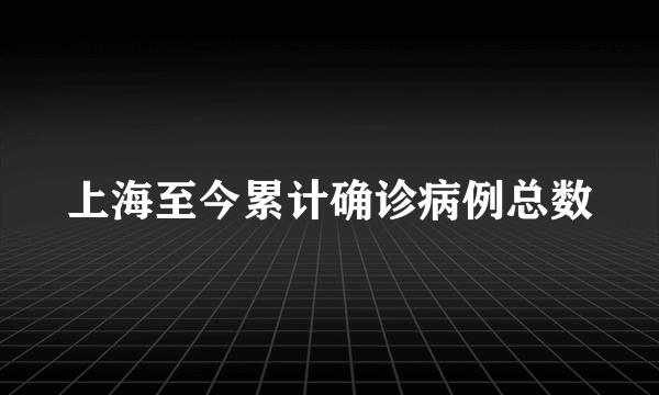 上海至今累计确诊病例总数