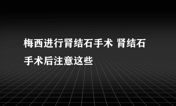 梅西进行肾结石手术 肾结石手术后注意这些