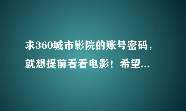 求360城市影院的账号密码，就想提前看看电影！希望哪位朋友帮帮忙啊！