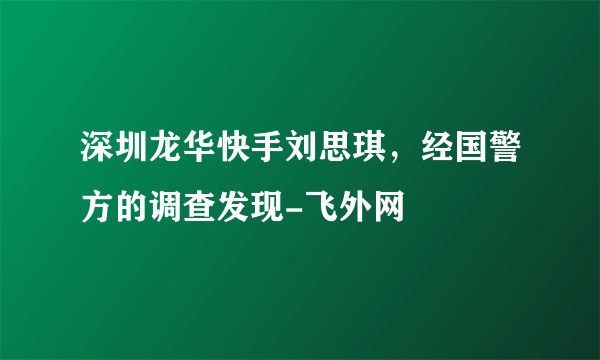 深圳龙华快手刘思琪，经国警方的调查发现-飞外网