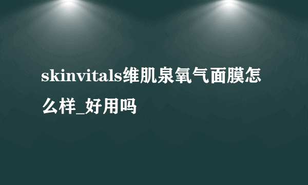 skinvitals维肌泉氧气面膜怎么样_好用吗