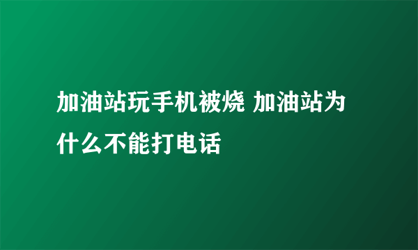 加油站玩手机被烧 加油站为什么不能打电话