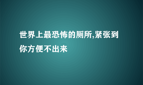 世界上最恐怖的厕所,紧张到你方便不出来