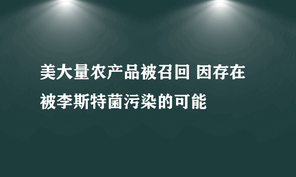 美大量农产品被召回 因存在被李斯特菌污染的可能