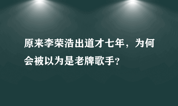 原来李荣浩出道才七年，为何会被以为是老牌歌手？