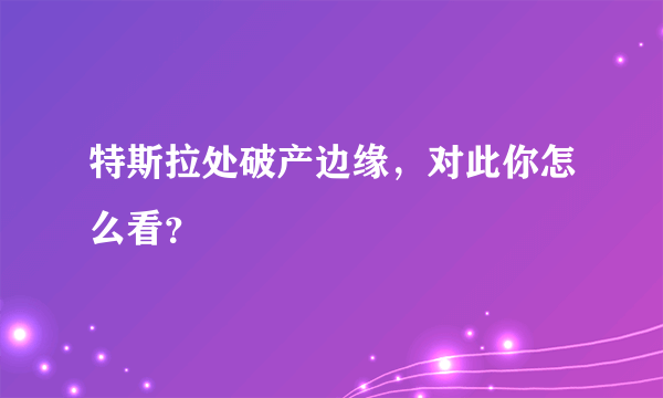 特斯拉处破产边缘，对此你怎么看？