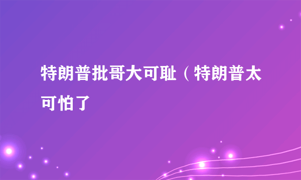 特朗普批哥大可耻（特朗普太可怕了