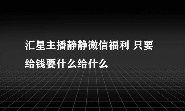 汇星主播静静微信福利 只要给钱要什么给什么