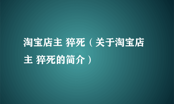 淘宝店主 猝死（关于淘宝店主 猝死的简介）