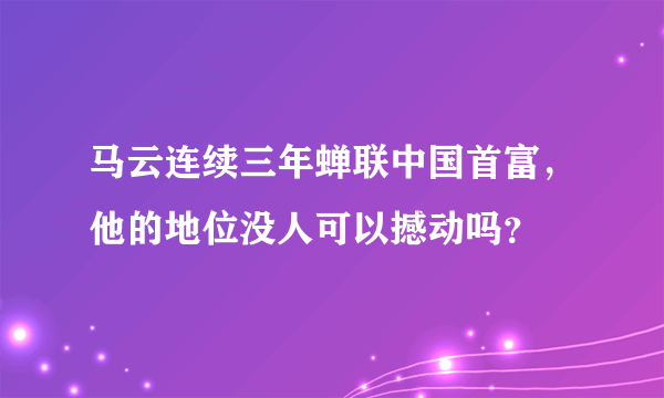 马云连续三年蝉联中国首富，他的地位没人可以撼动吗？