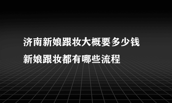 济南新娘跟妆大概要多少钱 新娘跟妆都有哪些流程