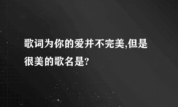 歌词为你的爱并不完美,但是很美的歌名是?