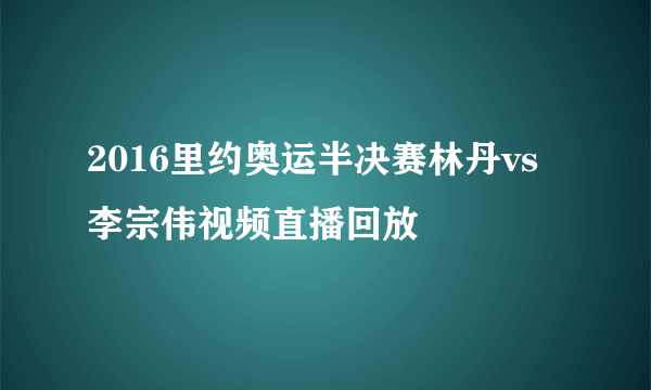 2016里约奥运半决赛林丹vs李宗伟视频直播回放