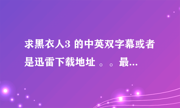 求黑衣人3 的中英双字幕或者是迅雷下载地址 。。最好是高清的。。谢谢~~