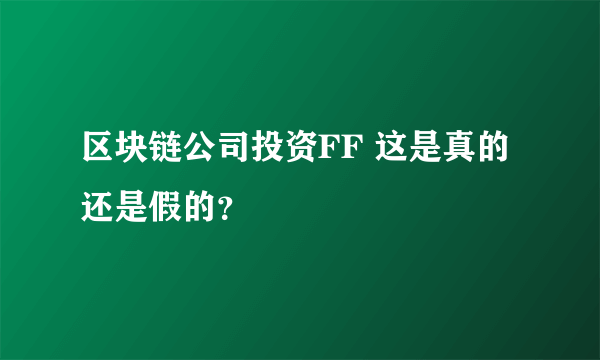 区块链公司投资FF 这是真的还是假的？