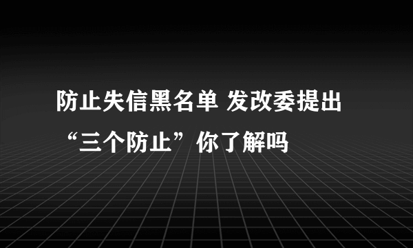 防止失信黑名单 发改委提出“三个防止”你了解吗