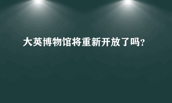 大英博物馆将重新开放了吗？