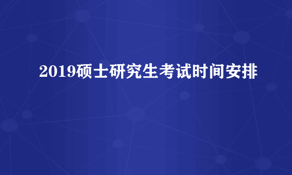 2019硕士研究生考试时间安排