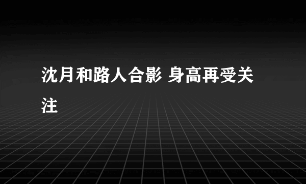 沈月和路人合影 身高再受关注