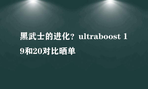 黑武士的进化？ultraboost 19和20对比晒单