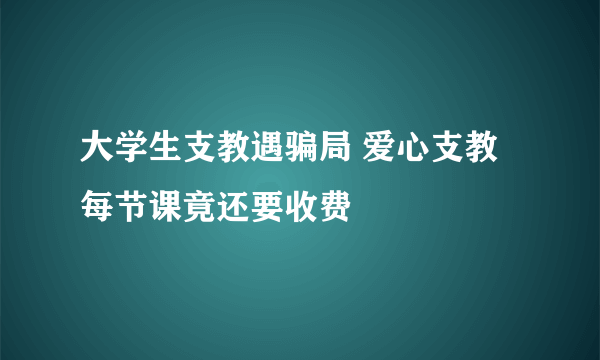 大学生支教遇骗局 爱心支教每节课竟还要收费