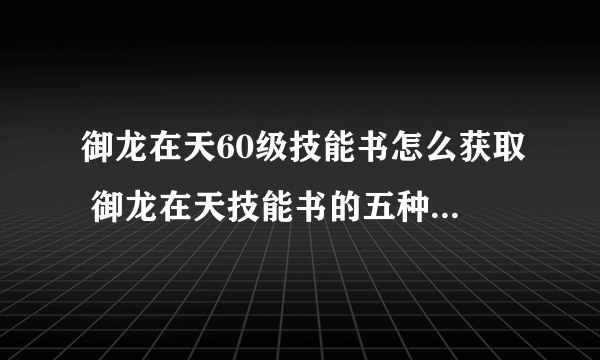 御龙在天60级技能书怎么获取 御龙在天技能书的五种获取方法