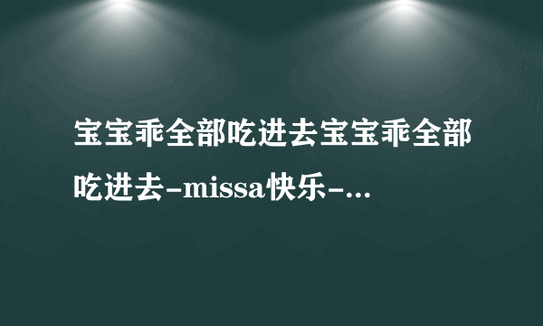 宝宝乖全部吃进去宝宝乖全部吃进去-missa快乐-猫猫狗狗-飞外网