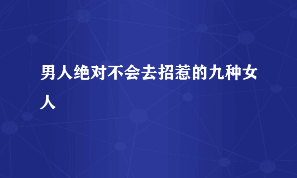 男人绝对不会去招惹的九种女人