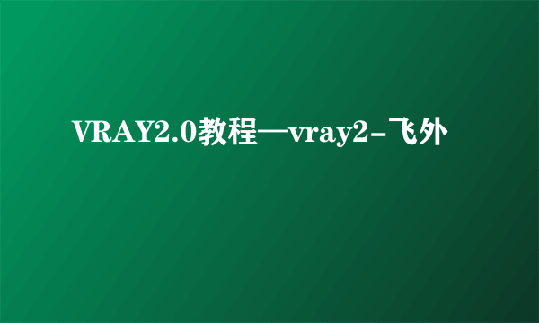 VRAY2.0教程—vray2-飞外