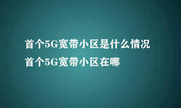 首个5G宽带小区是什么情况 首个5G宽带小区在哪