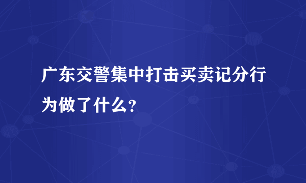 广东交警集中打击买卖记分行为做了什么？