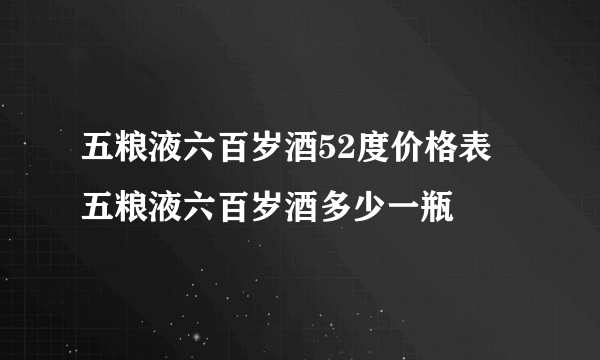 五粮液六百岁酒52度价格表 五粮液六百岁酒多少一瓶