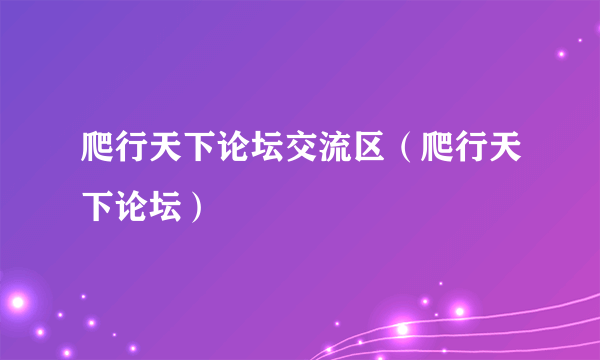 爬行天下论坛交流区（爬行天下论坛）