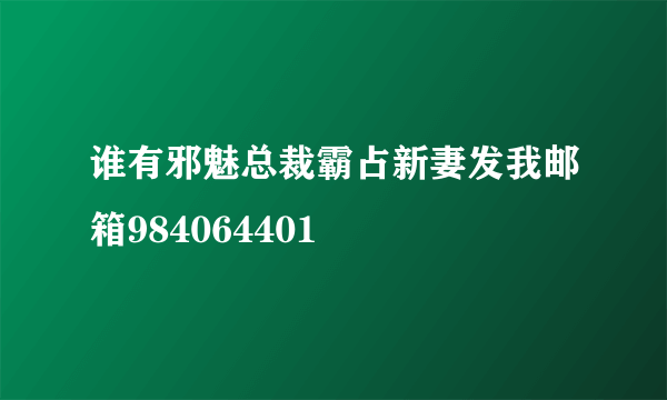 谁有邪魅总裁霸占新妻发我邮箱984064401