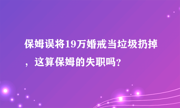 保姆误将19万婚戒当垃圾扔掉，这算保姆的失职吗？