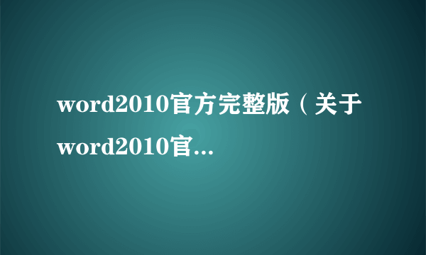 word2010官方完整版（关于word2010官方完整版的简介）