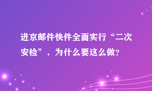 进京邮件快件全面实行“二次安检”，为什么要这么做？